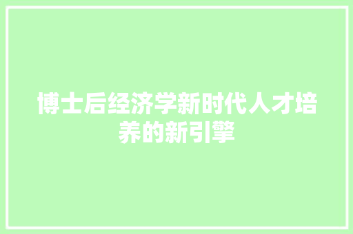 博士后经济学新时代人才培养的新引擎 博士后经济学新时代人才培养的新引擎