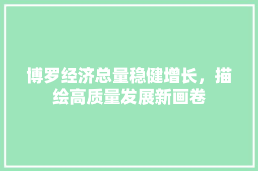 博罗经济总量稳健增长,描绘高质量发展新画卷 博罗经济总量稳健增长,描绘高质量发展新画卷