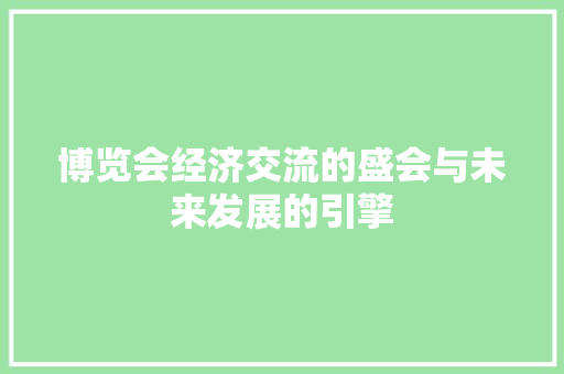 博览会经济交流的盛会与未来发展的引擎 博览会经济交流的盛会与未来发展的引擎