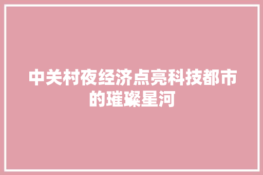 中关村夜经济点亮科技都市的璀璨星河 中关村夜经济点亮科技都市的璀璨星河