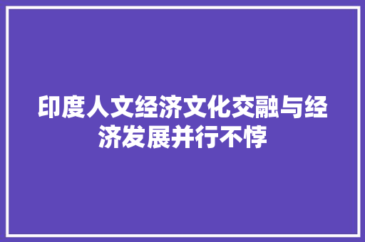 印度人文经济文化交融与经济发展并行不悖 印度人文经济文化交融与经济发展并行不悖