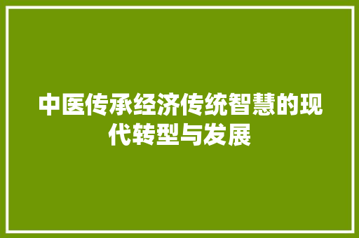 中医传承经济传统智慧的现代转型与发展 中医传承经济传统智慧的现代转型与发展