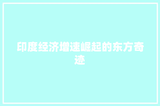 印度经济增速崛起的东方奇迹 印度经济增速崛起的东方奇迹