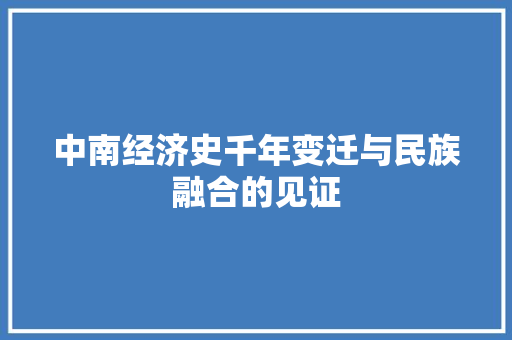 中南经济史千年变迁与民族融合的见证 中南经济史千年变迁与民族融合的见证