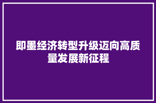 即墨经济转型升级迈向高质量发展新征程 即墨经济转型升级迈向高质量发展新征程