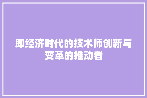 即经济时代的技术师创新与变革的推动者 即经济时代的技术师创新与变革的推动者