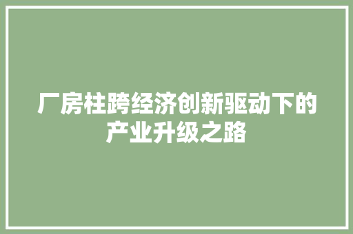 厂房柱跨经济创新驱动下的产业升级之路 厂房柱跨经济创新驱动下的产业升级之路