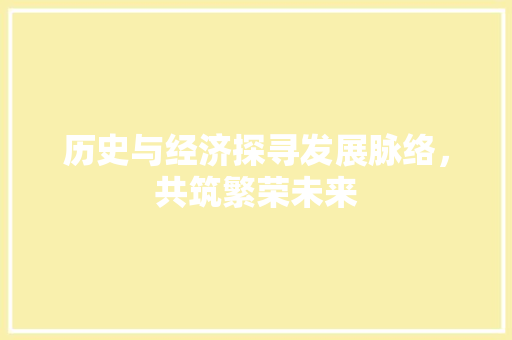 历史与经济探寻发展脉络,共筑繁荣未来 历史与经济探寻发展脉络,共筑繁荣未来