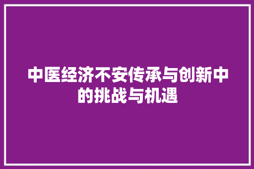 中医经济不安传承与创新中的挑战与机遇 中医经济不安传承与创新中的挑战与机遇