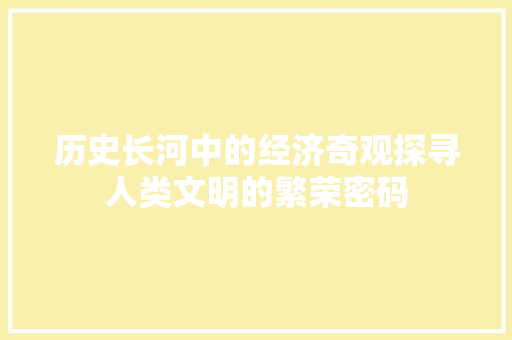 历史长河中的经济奇观探寻人类文明的繁荣密码 历史长河中的经济奇观探寻人类文明的繁荣密码