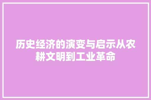 历史经济的演变与启示从农耕文明到工业革命 历史经济的演变与启示从农耕文明到工业革命