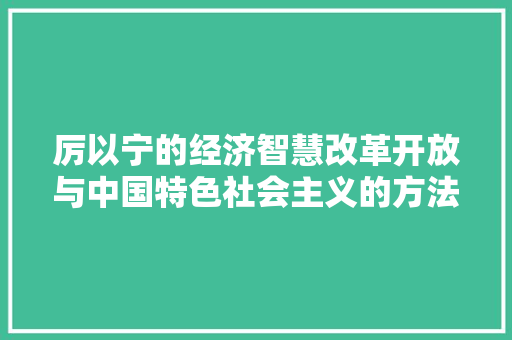 厉以宁的经济智慧改革开放与中国特色社会主义的方法探索 厉以宁的经济智慧改革开放与中国特色社会主义的方法探索