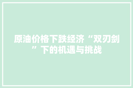 原油价格下跌经济“双刃剑”下的机遇与挑战 原油价格下跌经济“双刃剑”下的机遇与挑战