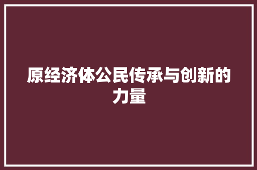 原经济体公民传承与创新的力量 原经济体公民传承与创新的力量