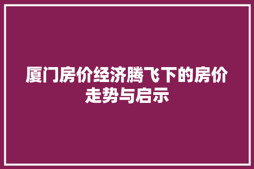 厦门房价经济腾飞下的房价走势与启示 厦门房价经济腾飞下的房价走势与启示