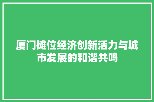 厦门摊位经济创新活力与城市发展的和谐共鸣 厦门摊位经济创新活力与城市发展的和谐共鸣