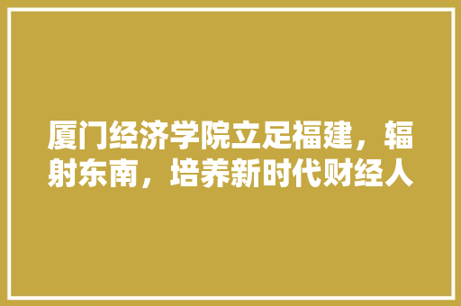 厦门经济学院立足福建,辐射东南,培养新时代财经人才 厦门经济学院立足福建,辐射东南,培养新时代财经人才