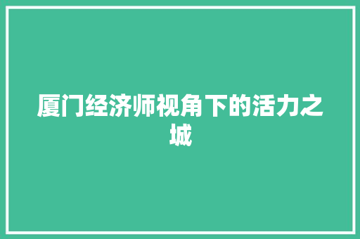 厦门经济师视角下的活力之城 厦门经济师视角下的活力之城
