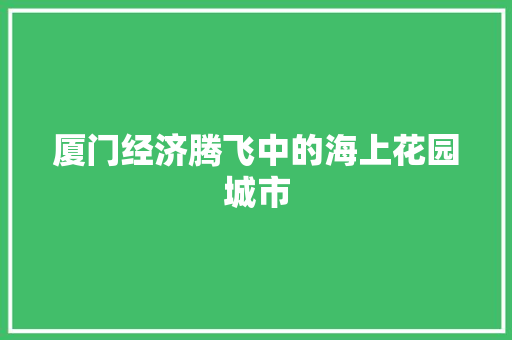 厦门经济腾飞中的海上花园城市 厦门经济腾飞中的海上花园城市