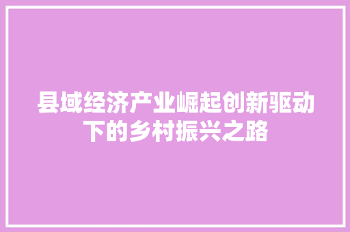 县域经济产业崛起创新驱动下的乡村振兴之路 县域经济产业崛起创新驱动下的乡村振兴之路