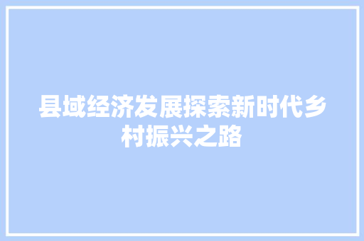 县域经济发展探索新时代乡村振兴之路 县域经济发展探索新时代乡村振兴之路