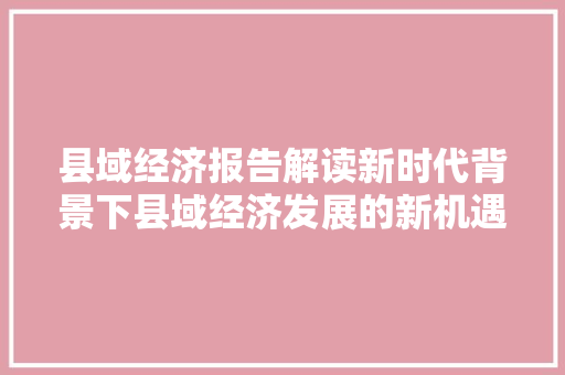 县域经济报告解读新时代背景下县域经济发展的新机遇与新挑战 县域经济报告解读新时代背景下县域经济发展的新机遇与新挑战