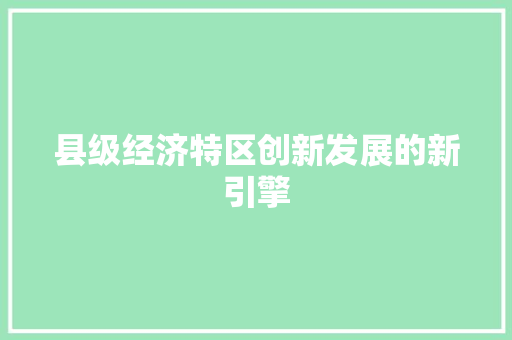 县级经济特区创新发展的新引擎 县级经济特区创新发展的新引擎