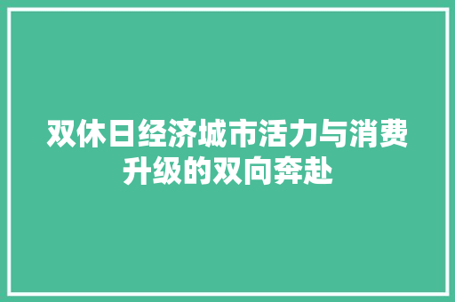 双休日经济城市活力与消费升级的双向奔赴 双休日经济城市活力与消费升级的双向奔赴