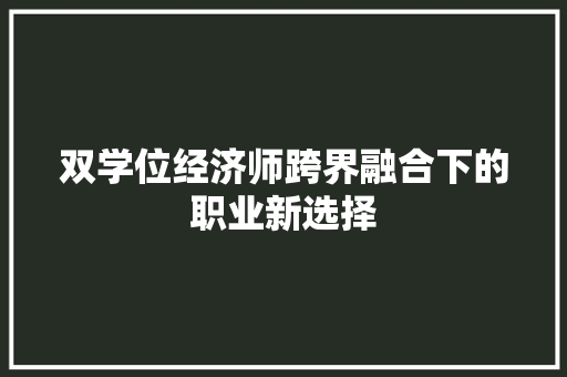 双学位经济师跨界融合下的职业新选择 双学位经济师跨界融合下的职业新选择