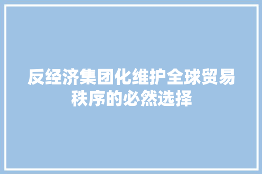 反经济集团化维护全球贸易秩序的必然选择 反经济集团化维护全球贸易秩序的必然选择