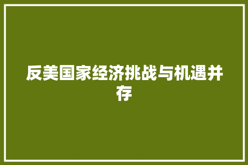 反美国家经济挑战与机遇并存 反美国家经济挑战与机遇并存