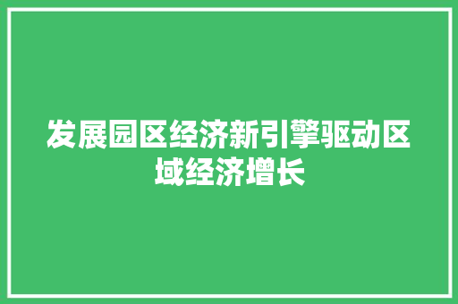 发展园区经济新引擎驱动区域经济增长 发展园区经济新引擎驱动区域经济增长