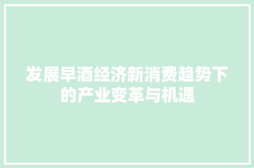 发展早酒经济新消费趋势下的产业变革与机遇 发展早酒经济新消费趋势下的产业变革与机遇