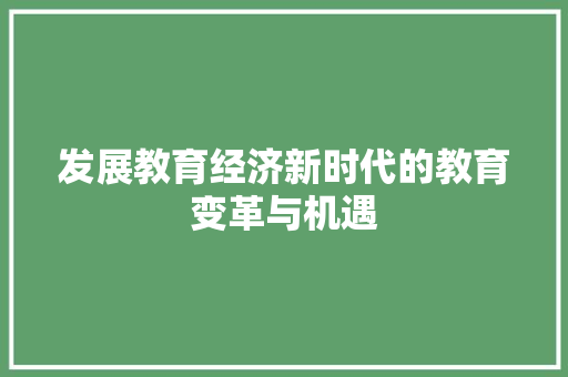 发展教育经济新时代的教育变革与机遇 发展教育经济新时代的教育变革与机遇