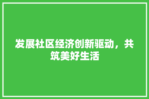 发展社区经济创新驱动,共筑美好生活 发展社区经济创新驱动,共筑美好生活