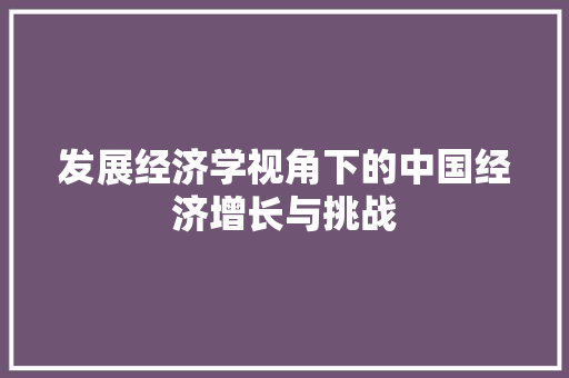 发展经济学视角下的中国经济增长与挑战 发展经济学视角下的中国经济增长与挑战