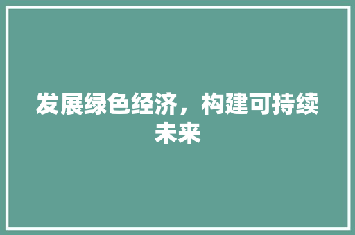 发展绿色经济,构建可持续未来 发展绿色经济,构建可持续未来