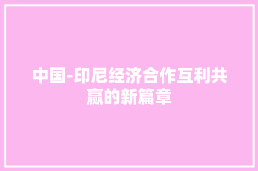中国-印尼经济合作互利共赢的新篇章 中国-印尼经济合作互利共赢的新篇章