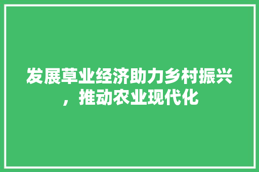 发展草业经济助力乡村振兴,推动农业现代化 发展草业经济助力乡村振兴,推动农业现代化