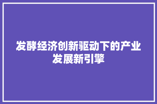 发酵经济创新驱动下的产业发展新引擎 发酵经济创新驱动下的产业发展新引擎
