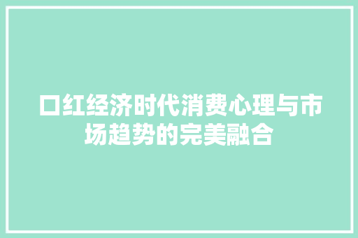 口红经济时代消费心理与市场趋势的完美融合 口红经济时代消费心理与市场趋势的完美融合