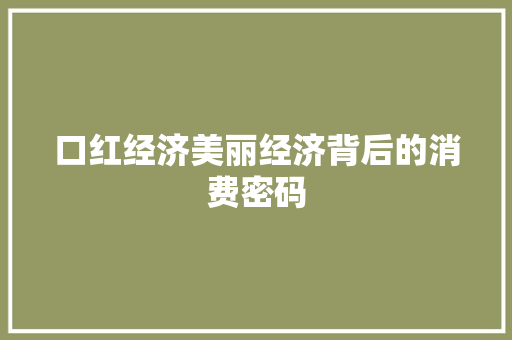 口红经济美丽经济背后的消费密码 口红经济美丽经济背后的消费密码