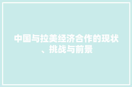 中国与拉美经济合作的现状、挑战与前景 中国与拉美经济合作的现状、挑战与前景