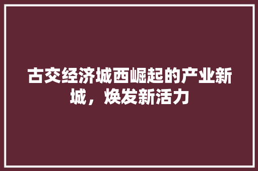 古交经济城西崛起的产业新城,焕发新活力 古交经济城西崛起的产业新城,焕发新活力