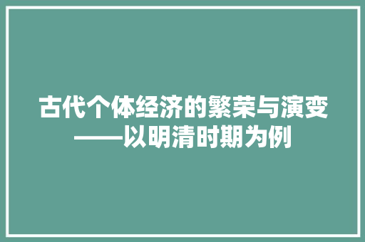 古代个体经济的繁荣与演变——以明清时期为例 古代个体经济的繁荣与演变——以明清时期为例