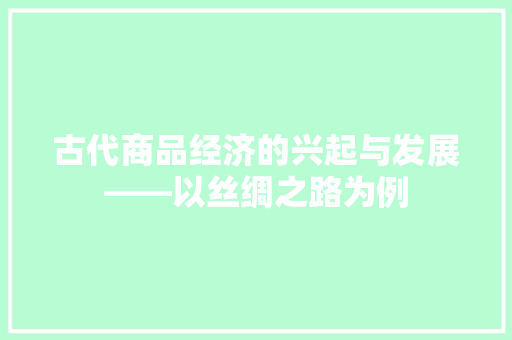 古代商品经济的兴起与发展——以丝绸之路为例 古代商品经济的兴起与发展——以丝绸之路为例