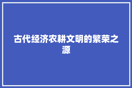 古代经济农耕文明的繁荣之源 古代经济农耕文明的繁荣之源