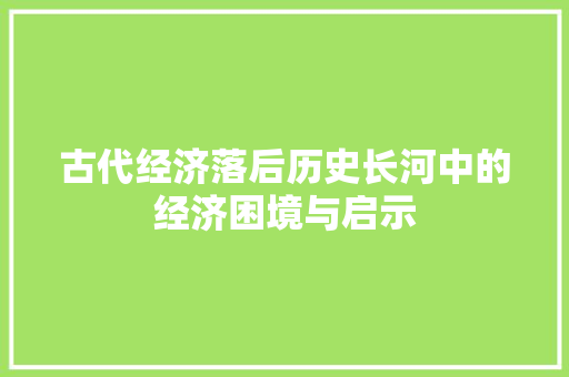 古代经济落后历史长河中的经济困境与启示 古代经济落后历史长河中的经济困境与启示