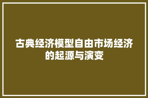 古典经济模型自由市场经济的起源与演变 古典经济模型自由市场经济的起源与演变