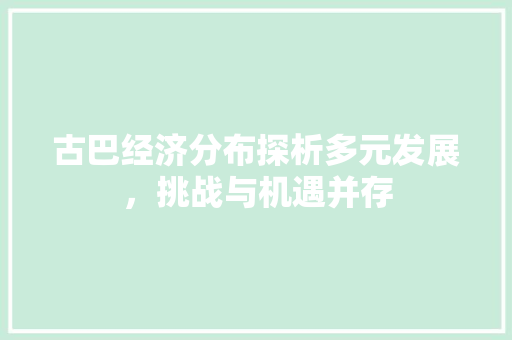 古巴经济分布探析多元发展,挑战与机遇并存 古巴经济分布探析多元发展,挑战与机遇并存